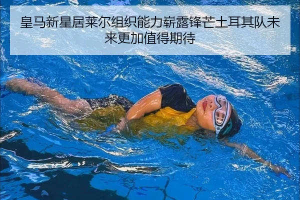 皇马新星居莱尔组织能力崭露锋芒土耳其队未来更加值得期待 | kaiyun