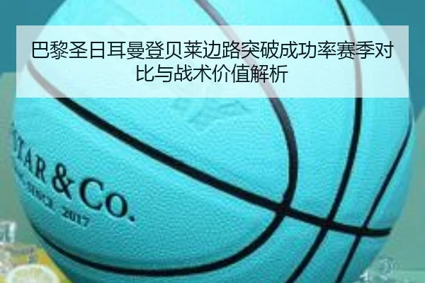 巴黎圣日耳曼登贝莱边路突破成功率赛季对比与战术价值解析 - kaiyun