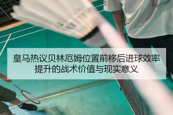 皇马热议贝林厄姆位置前移后进球效率提升的战术价值与现实意义