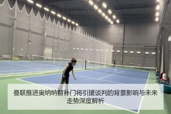 曼联推进奥纳纳替补门将引援谈判的背景影响与未来走势深度解析 | kaiyun