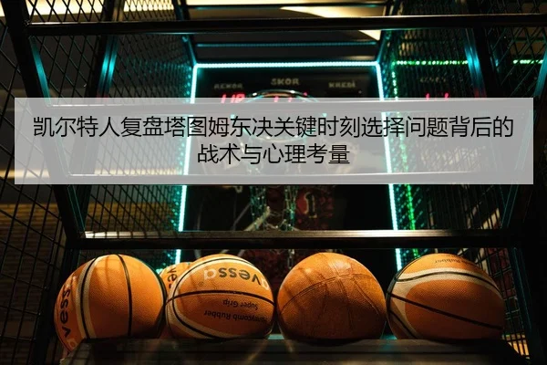 凯尔特人复盘塔图姆东决关键时刻选择问题背后的战术与心理考量（kaiyun）