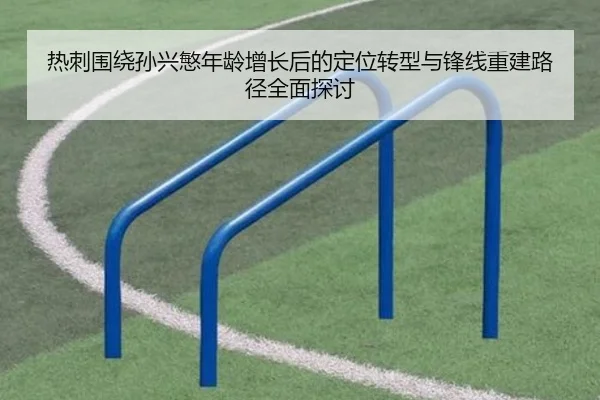 热刺围绕孙兴慜年龄增长后的定位转型与锋线重建路径全面探讨 | kaiyun