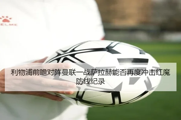 利物浦前瞻对阵曼联一战萨拉赫能否再度冲击红魔防线纪录 - kaiyun