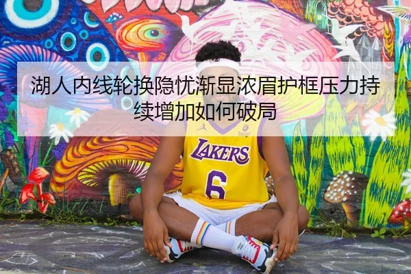 湖人内线轮换隐忧渐显浓眉护框压力持续增加如何破局 | kaiyun