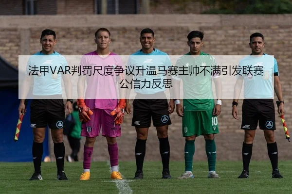 法甲VAR判罚尺度争议升温马赛主帅不满引发联赛公信力反思